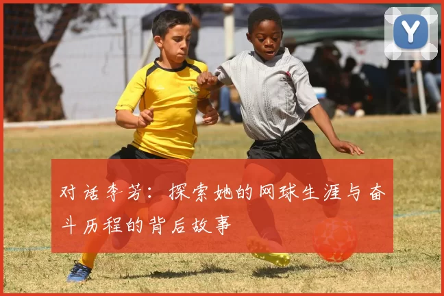 对话李芳：探索她的网球生涯与奋斗历程的背后故事