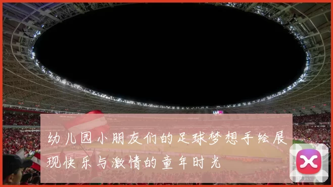 幼儿园小朋友们的足球梦想手绘展现快乐与激情的童年时光