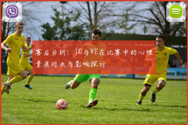 赛后分析：IG与WE在比赛中的心理素质对决与影响探讨