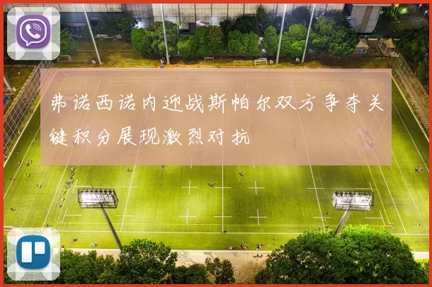 弗诺西诺内迎战斯帕尔双方争夺关键积分展现激烈对抗