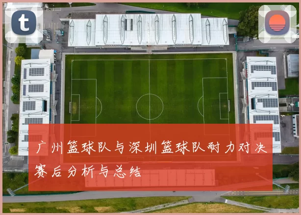 广州篮球队与深圳篮球队耐力对决赛后分析与总结