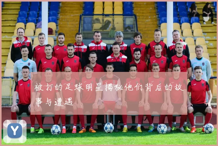 被打的足球明星揭秘他们背后的故事与遭遇