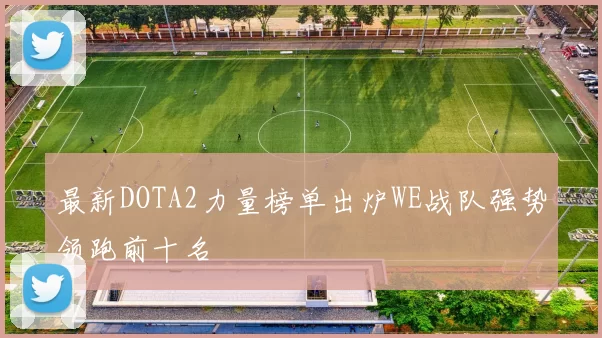 最新DOTA2力量榜单出炉WE战队强势领跑前十名