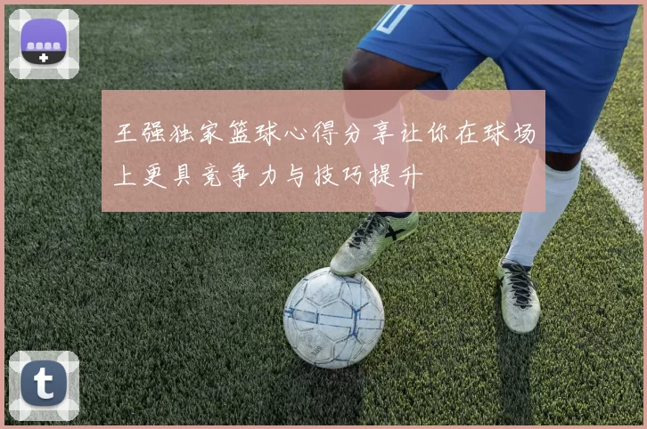 王强独家篮球心得分享让你在球场上更具竞争力与技巧提升