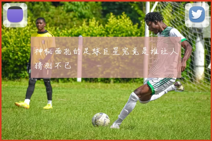 神秘面孔的足球巨星究竟是谁让人猜测不已