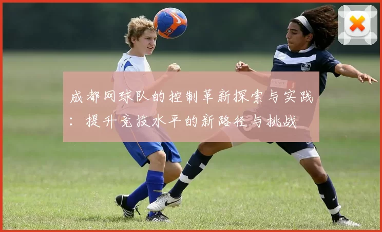 成都网球队的控制革新探索与实践：提升竞技水平的新路径与挑战