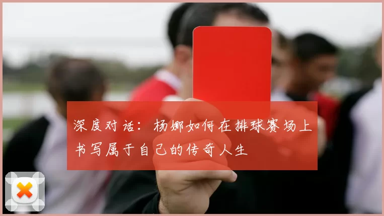 深度对话：杨娜如何在排球赛场上书写属于自己的传奇人生