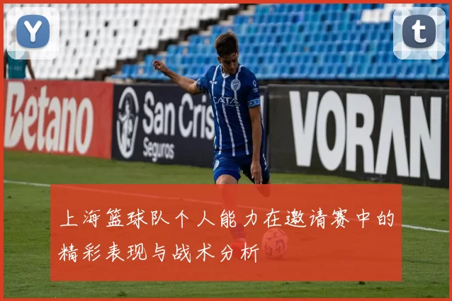 上海篮球队个人能力在邀请赛中的精彩表现与战术分析