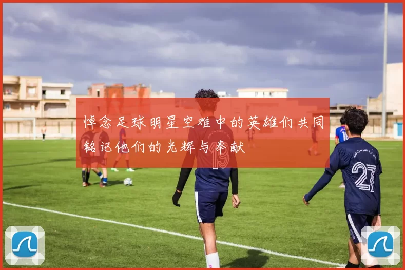 悼念足球明星空难中的英雄们共同铭记他们的光辉与奉献