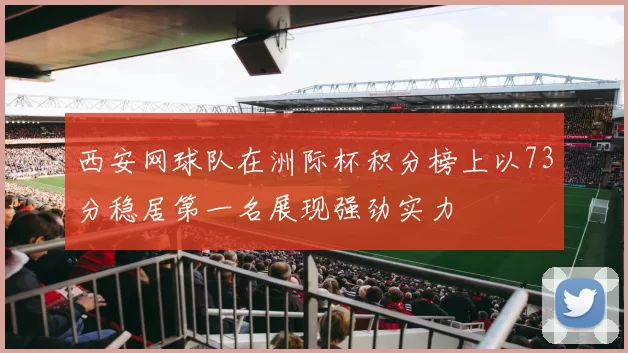 西安网球队在洲际杯积分榜上以73分稳居第一名展现强劲实力