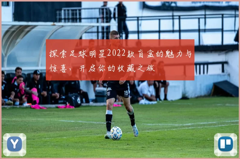 探索足球明星2022款盲盒的魅力与惊喜，开启你的收藏之旅