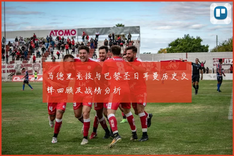 马德里竞技与巴黎圣日耳曼历史交锋回顾及战绩分析