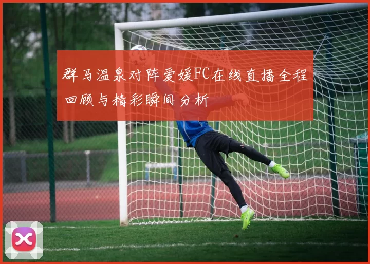 群马温泉对阵爱媛FC在线直播全程回顾与精彩瞬间分析