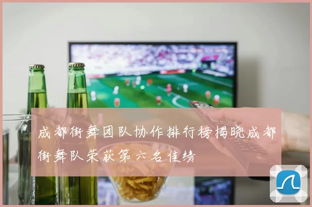成都街舞团队协作排行榜揭晓成都街舞队荣获第六名佳绩