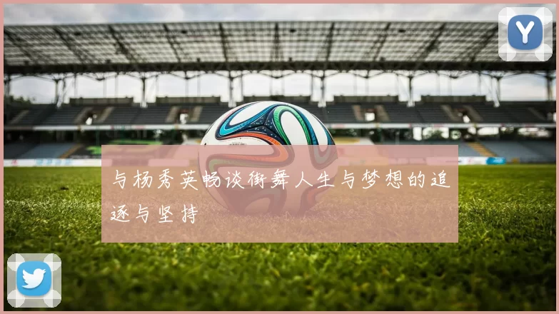 与杨秀英畅谈街舞人生与梦想的追逐与坚持
