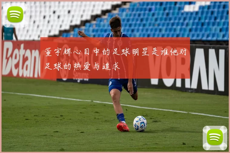 董宇辉心目中的足球明星是谁他对足球的热爱与追求