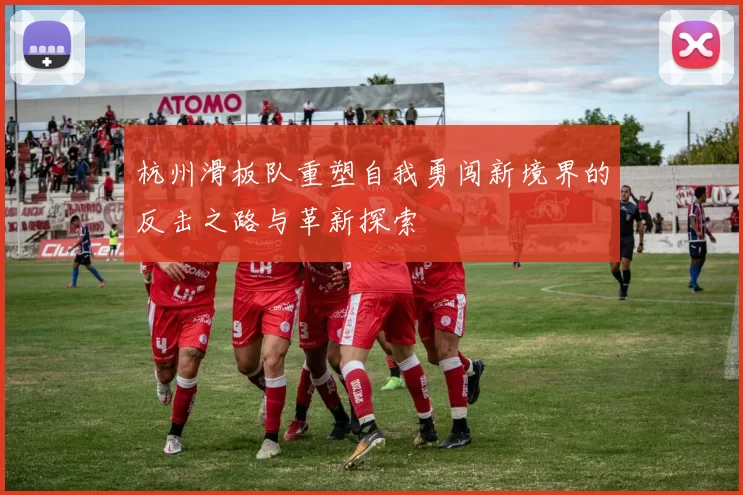 杭州滑板队重塑自我勇闯新境界的反击之路与革新探索