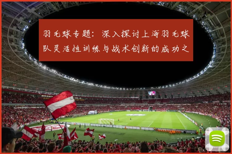 羽毛球专题：深入探讨上海羽毛球队灵活性训练与战术创新的成功之道