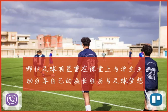 哪位足球明星曾在课堂上与学生互动分享自己的成长经历与足球梦想