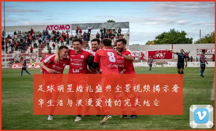 足球明星婚礼盛典全景视频揭示奢华生活与浪漫爱情的完美结合