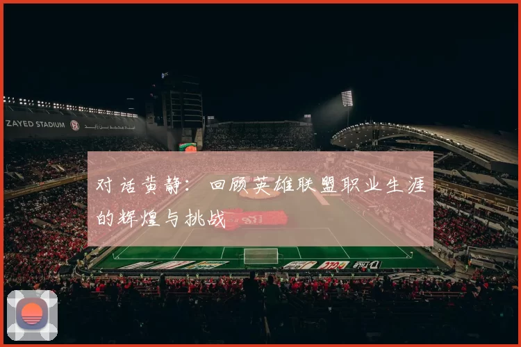对话黄静：回顾英雄联盟职业生涯的辉煌与挑战