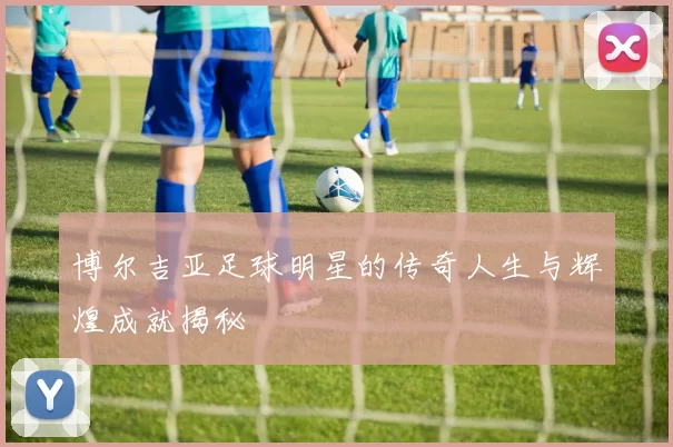 博尔吉亚足球明星的传奇人生与辉煌成就揭秘