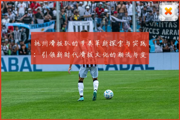 杭州滑板队的节奏革新探索与实践：引领新时代滑板文化的潮流与变革