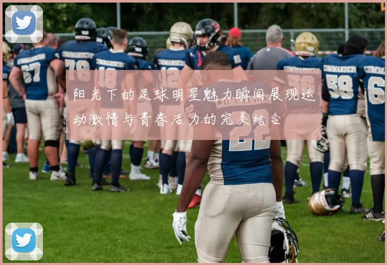 阳光下的足球明星魅力瞬间展现运动激情与青春活力的完美结合