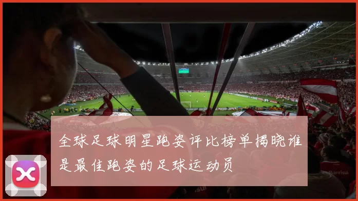 全球足球明星跑姿评比榜单揭晓谁是最佳跑姿的足球运动员