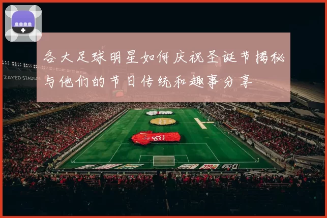 各大足球明星如何庆祝圣诞节揭秘与他们的节日传统和趣事分享