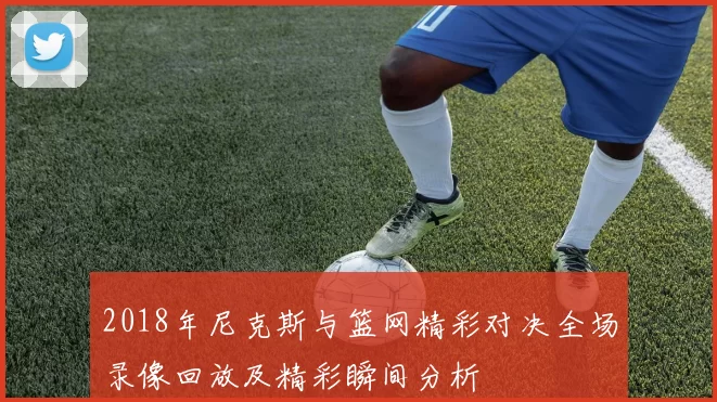 2018年尼克斯与篮网精彩对决全场录像回放及精彩瞬间分析