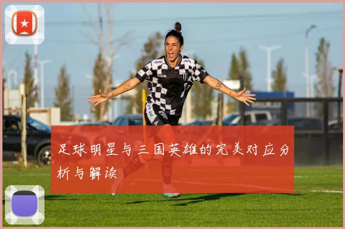 足球明星与三国英雄的完美对应分析与解读