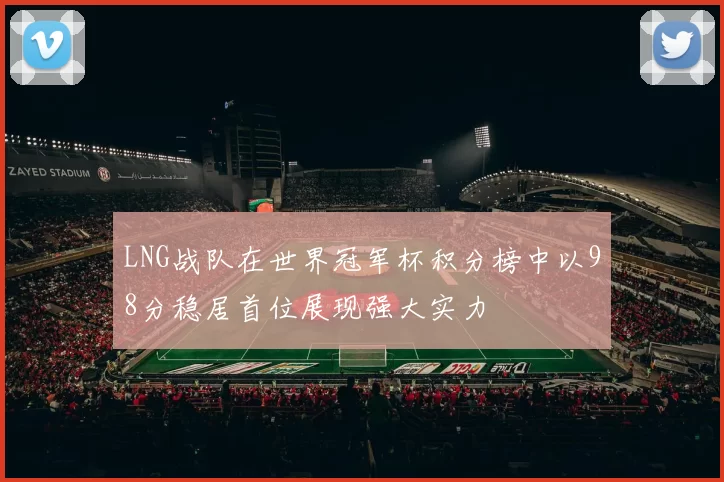 LNG战队在世界冠军杯积分榜中以98分稳居首位展现强大实力