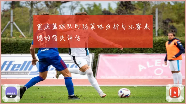 重庆篮球队盯防策略分析与比赛表现的得失评估