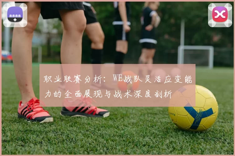 职业联赛分析：WE战队灵活应变能力的全面展现与战术深度剖析