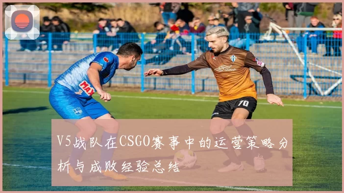 V5战队在CSGO赛事中的运营策略分析与成败经验总结