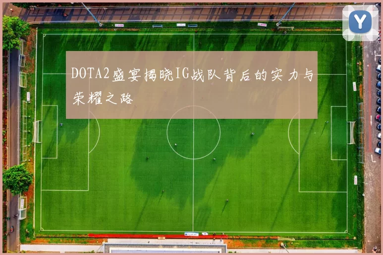 DOTA2盛宴揭晓IG战队背后的实力与荣耀之路