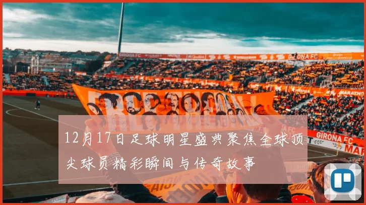 12月17日足球明星盛典聚焦全球顶尖球员精彩瞬间与传奇故事
