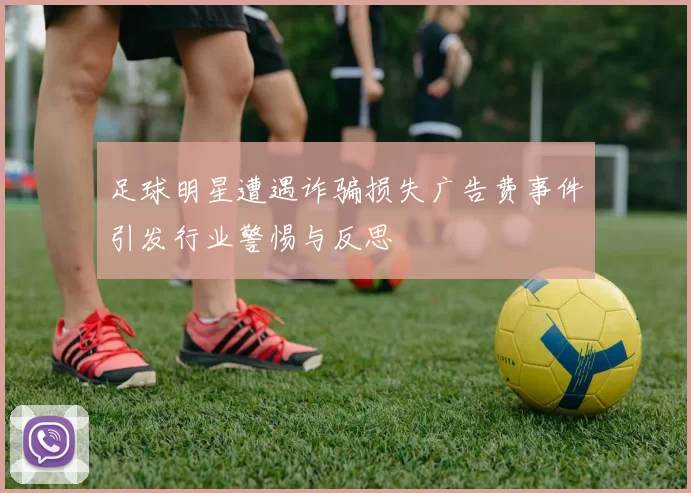 足球明星遭遇诈骗损失广告费事件引发行业警惕与反思