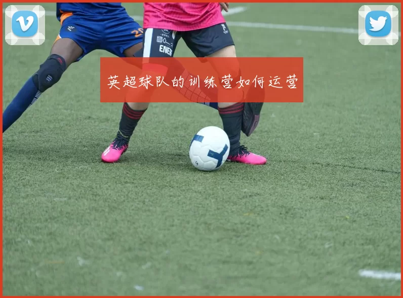 英超球队的训练营如何运营
