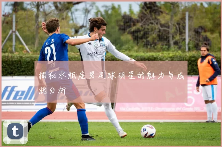揭秘水瓶座男足球明星的魅力与成就分析