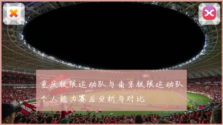 重庆极限运动队与南京极限运动队个人能力赛后分析与对比