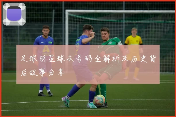 足球明星球衣号码全解析及历史背后故事分享