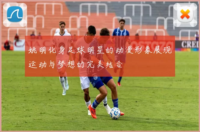 姚明化身足球明星的动漫形象展现运动与梦想的完美结合