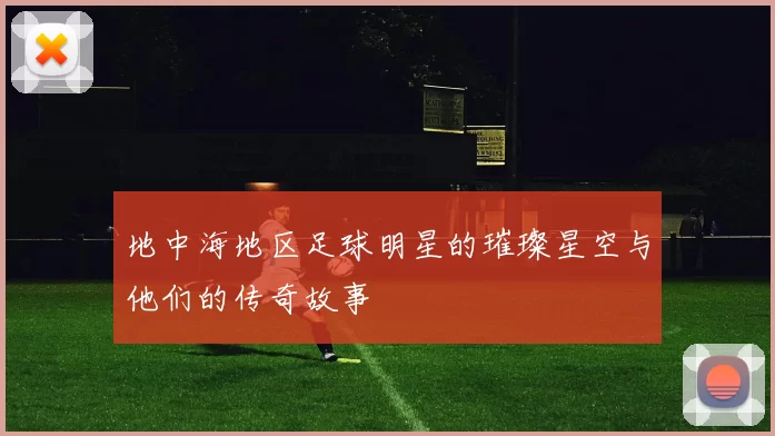 地中海地区足球明星的璀璨星空与他们的传奇故事