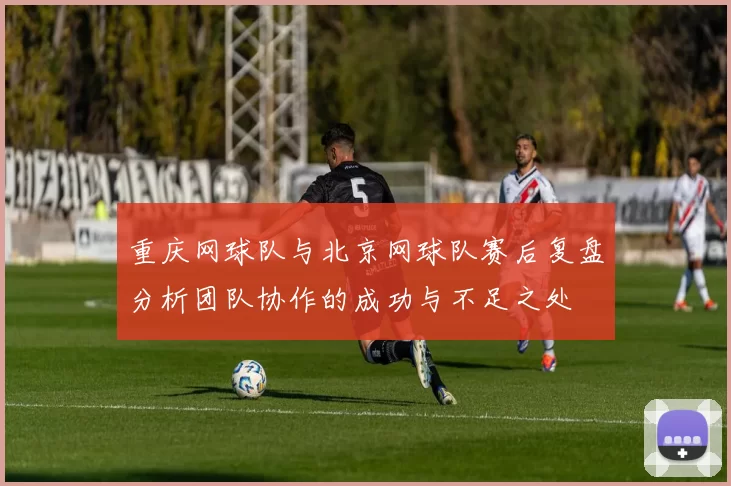 重庆网球队与北京网球队赛后复盘分析团队协作的成功与不足之处