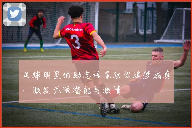 足球明星的励志语录助你追梦成真，激发无限潜能与激情