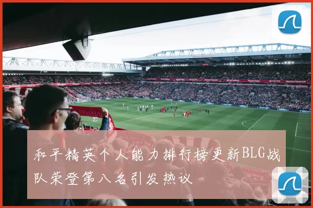 和平精英个人能力排行榜更新BLG战队荣登第八名引发热议