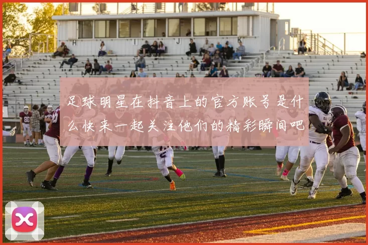 足球明星在抖音上的官方账号是什么快来一起关注他们的精彩瞬间吧