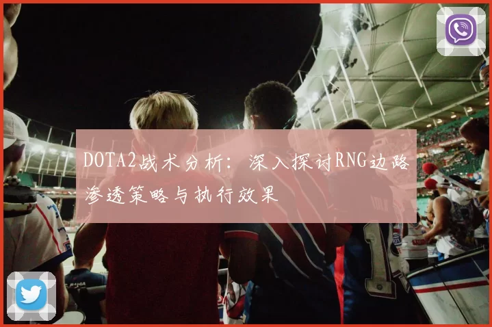 DOTA2战术分析：深入探讨RNG边路渗透策略与执行效果